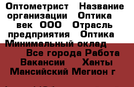 Оптометрист › Название организации ­ Оптика 21 век, ООО › Отрасль предприятия ­ Оптика › Минимальный оклад ­ 40 000 - Все города Работа » Вакансии   . Ханты-Мансийский,Мегион г.